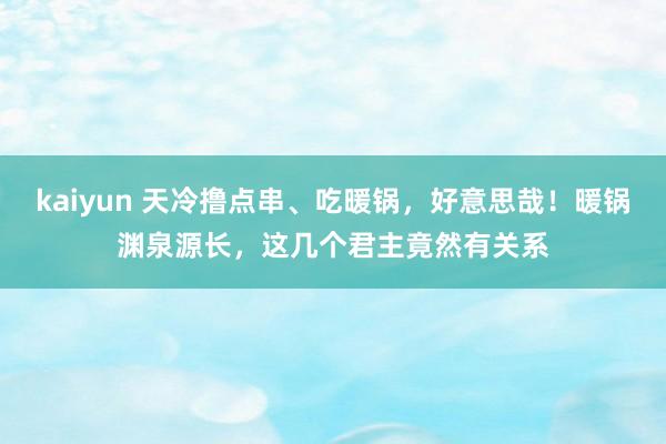 kaiyun 天冷撸点串、吃暖锅，好意思哉！暖锅渊泉源长，这几个君主竟然有关系