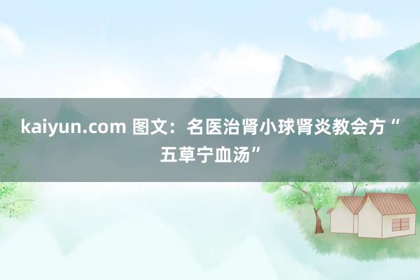 kaiyun.com 图文：名医治肾小球肾炎教会方“五草宁血汤”