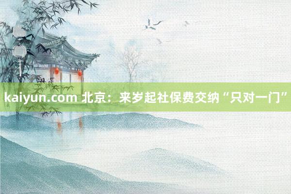 kaiyun.com 北京：来岁起社保费交纳“只对一门”