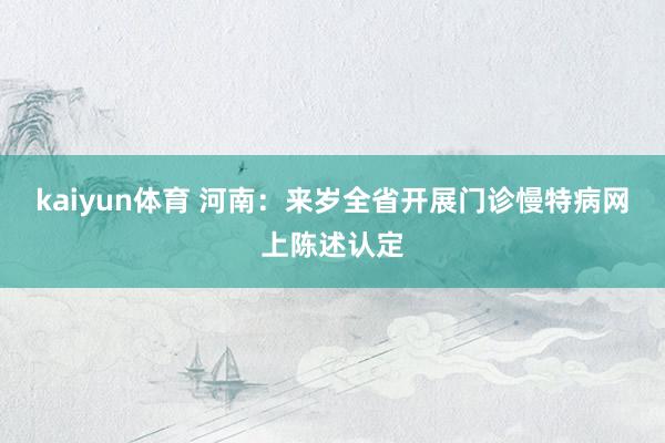 kaiyun体育 河南：来岁全省开展门诊慢特病网上陈述认定