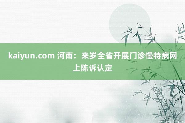 kaiyun.com 河南：来岁全省开展门诊慢特病网上陈诉认定