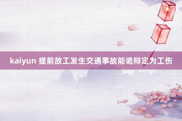 kaiyun 提前放工发生交通事故能诡辩定为工伤