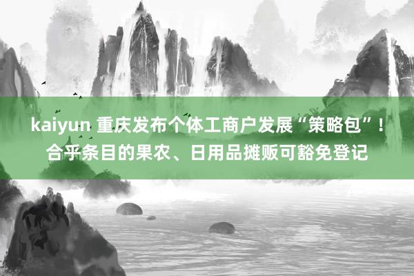 kaiyun 重庆发布个体工商户发展“策略包”！合乎条目的果农、日用品摊贩可豁免登记