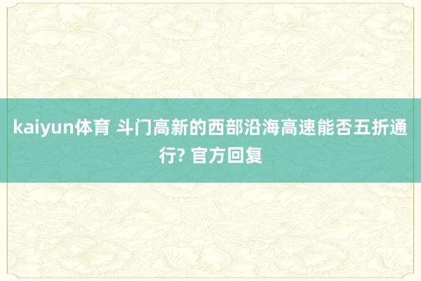 kaiyun体育 斗门高新的西部沿海高速能否五折通行? 官方回复