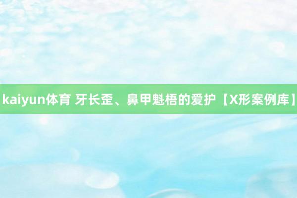 kaiyun体育 牙长歪、鼻甲魁梧的爱护【X形案例库】