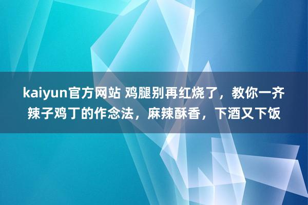 kaiyun官方网站 鸡腿别再红烧了，教你一齐辣子鸡丁的作念法，麻辣酥香，下酒又下饭