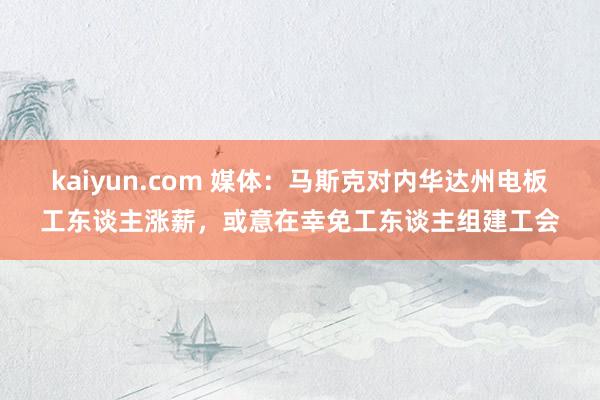 kaiyun.com 媒体：马斯克对内华达州电板工东谈主涨薪，或意在幸免工东谈主组建工会