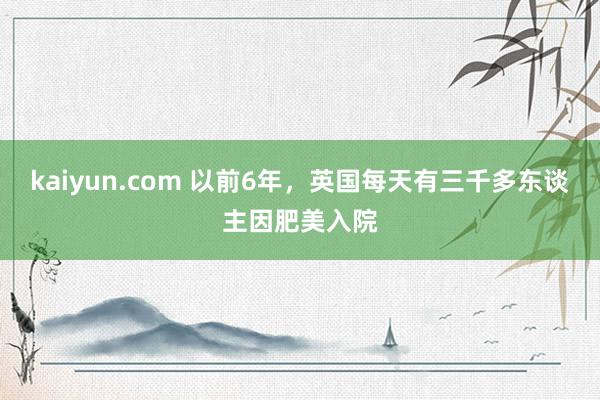 kaiyun.com 以前6年，英国每天有三千多东谈主因肥美入院