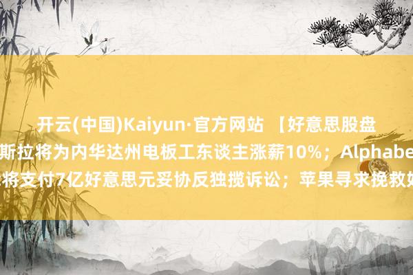 开云(中国)Kaiyun·官方网站 【好意思股盘前】三大期指微涨；特斯拉将为内华达州电板工东谈主涨薪10%；Alphabet将支付7亿好意思元妥协反独揽诉讼；苹果寻求挽救好意思国智妙腕表业务