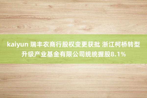 kaiyun 瑞丰农商行股权变更获批 浙江柯桥转型升级产业基金有限公司统统握股8.1%