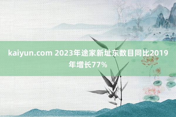 kaiyun.com 2023年途家新址东数目同比2019年增长77%