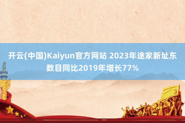 开云(中国)Kaiyun官方网站 2023年途家新址东数目同比2019年增长77%