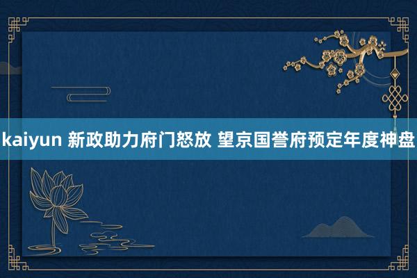 kaiyun 新政助力府门怒放 望京国誉府预定年度神盘