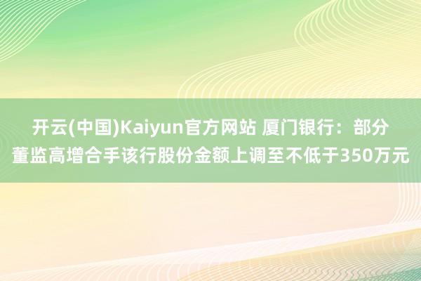 开云(中国)Kaiyun官方网站 厦门银行：部分董监高增合手该行股份金额上调至不低于350万元