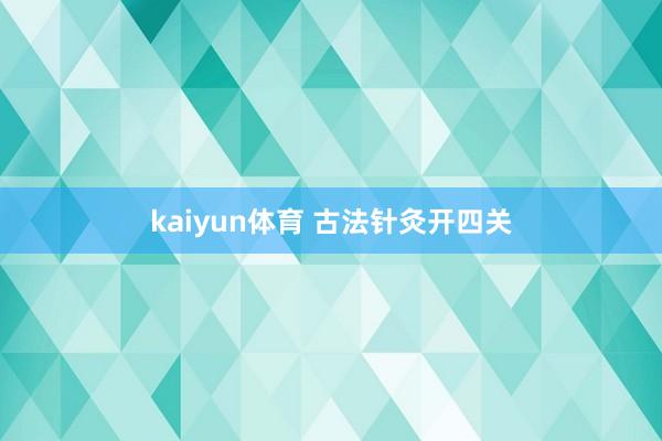 kaiyun体育 古法针灸开四关