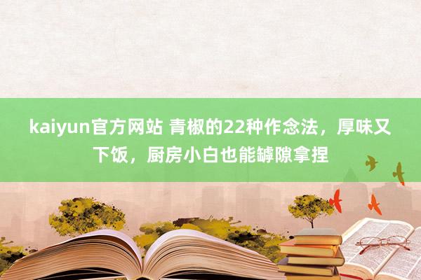 kaiyun官方网站 青椒的22种作念法，厚味又下饭，厨房小白也能罅隙拿捏