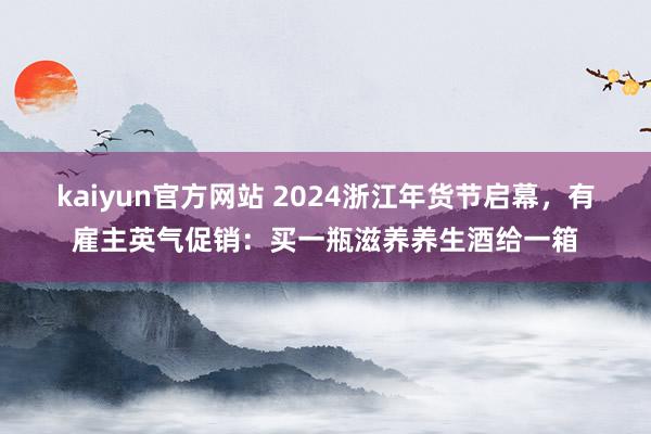 kaiyun官方网站 2024浙江年货节启幕，有雇主英气促销：买一瓶滋养养生酒给一箱