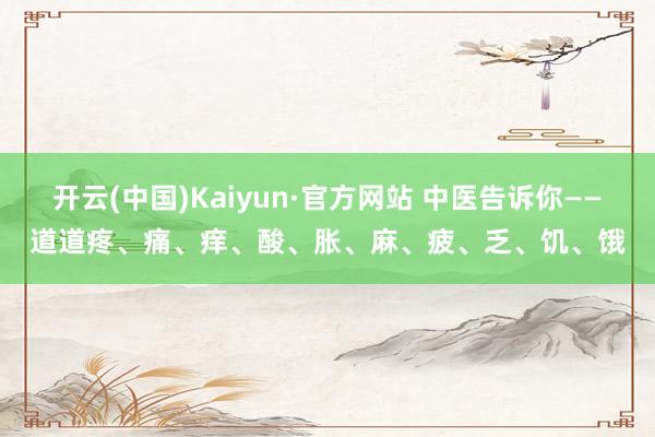 开云(中国)Kaiyun·官方网站 中医告诉你——道道疼、痛、痒、酸、胀、麻、疲、乏、饥、饿