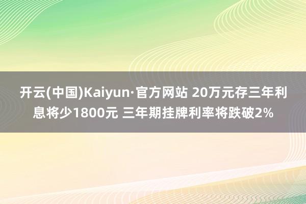 开云(中国)Kaiyun·官方网站 20万元存三年利息将少1800元 三年期挂牌利率将跌破2%