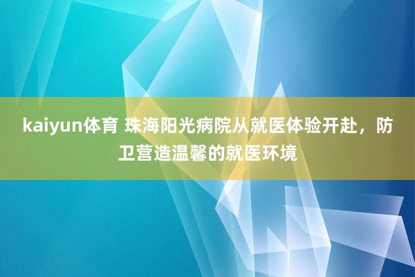 kaiyun体育 珠海阳光病院从就医体验开赴，防卫营造温馨的就医环境