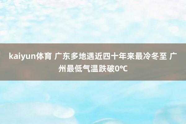 kaiyun体育 广东多地遇近四十年来最冷冬至 广州最低气温跌破0℃