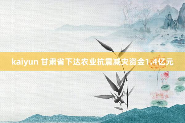 kaiyun 甘肃省下达农业抗震减灾资金1.4亿元