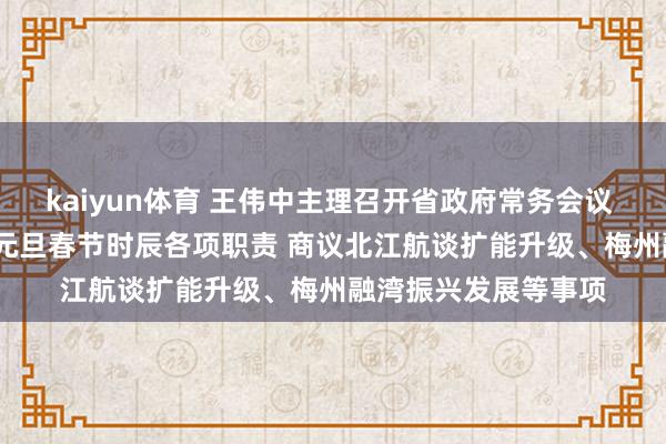 kaiyun体育 王伟中主理召开省政府常务会议 部署作念好2024年元旦春节时辰各项职责 商议北江航谈扩能升级、梅州融湾振兴发展等事项