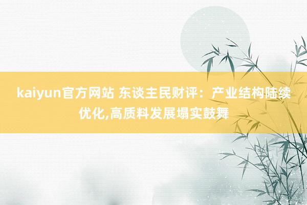 kaiyun官方网站 东谈主民财评：产业结构陆续优化,高质料发展塌实鼓舞