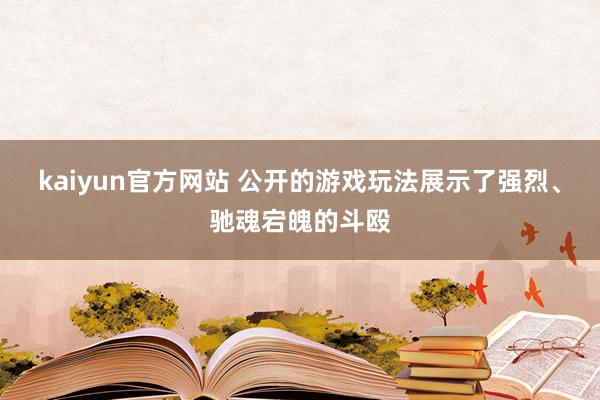 kaiyun官方网站 公开的游戏玩法展示了强烈、驰魂宕魄的斗殴