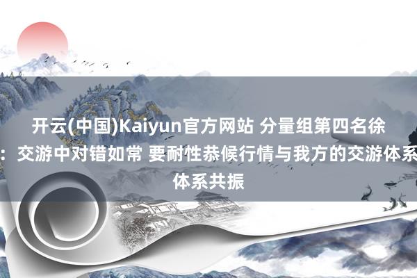 开云(中国)Kaiyun官方网站 分量组第四名徐钰才：交游中对错如常 要耐性恭候行情与我方的交游体系共振