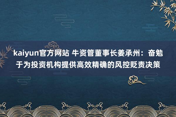 kaiyun官方网站 牛资管董事长姜承州：奋勉于为投资机构提供高效精确的风控贬责决策