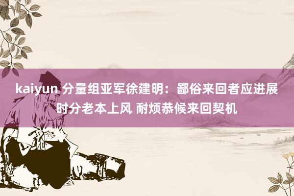 kaiyun 分量组亚军徐建明：鄙俗来回者应进展时分老本上风 耐烦恭候来回契机