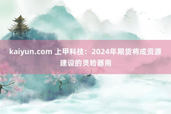 kaiyun.com 上甲科技：2024年期货将成资源建设的灵验器用