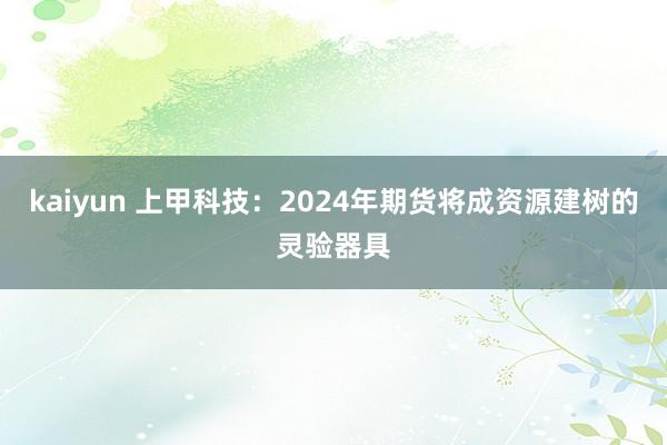 kaiyun 上甲科技：2024年期货将成资源建树的灵验器具