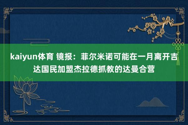 kaiyun体育 镜报：菲尔米诺可能在一月离开吉达国民加盟杰拉德抓教的达曼合营