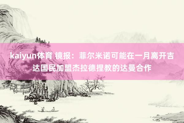 kaiyun体育 镜报：菲尔米诺可能在一月离开吉达国民加盟杰拉德捏教的达曼合作