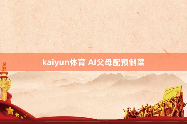 kaiyun体育 AI父母配预制菜