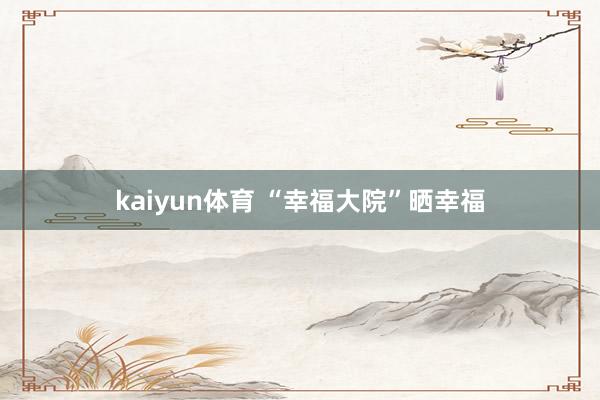 kaiyun体育 “幸福大院”晒幸福