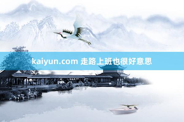 kaiyun.com 走路上班也很好意思