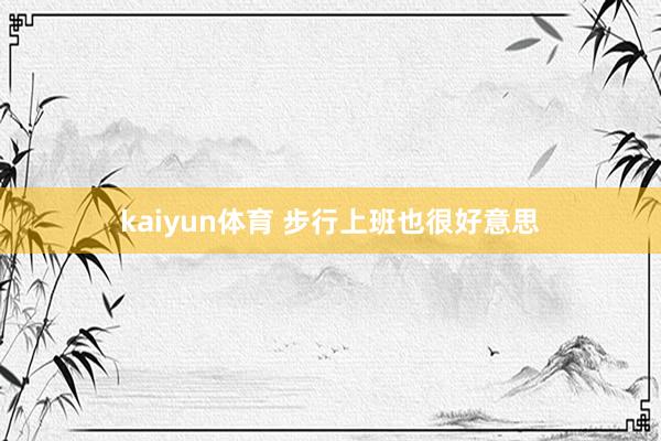 kaiyun体育 步行上班也很好意思