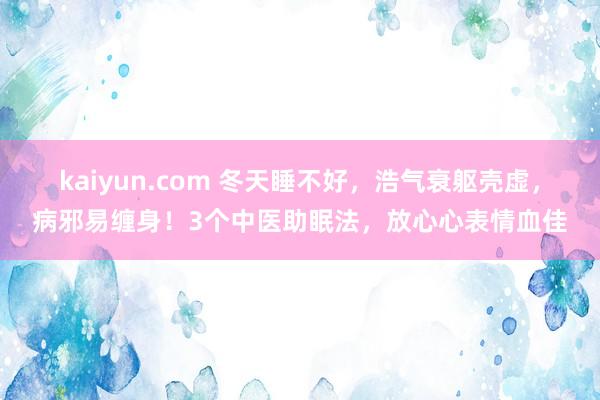 kaiyun.com 冬天睡不好，浩气衰躯壳虚，病邪易缠身！3个中医助眠法，放心心表情血佳