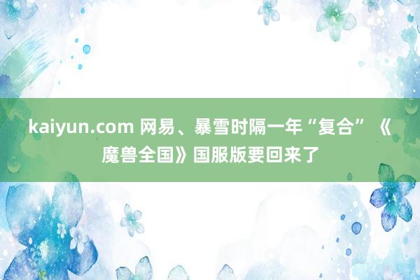 kaiyun.com 网易、暴雪时隔一年“复合” 《魔兽全国》国服版要回来了