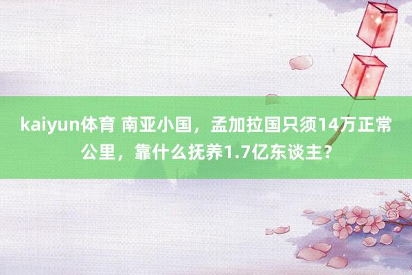 kaiyun体育 南亚小国，孟加拉国只须14万正常公里，靠什么抚养1.7亿东谈主？