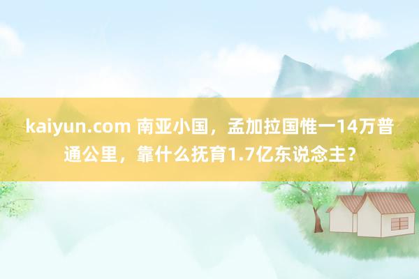 kaiyun.com 南亚小国，孟加拉国惟一14万普通公里，靠什么抚育1.7亿东说念主？