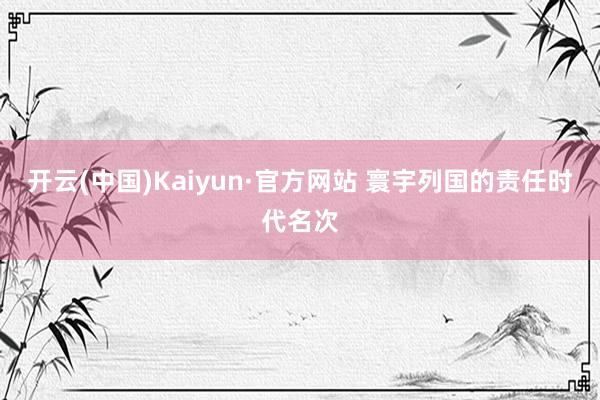 开云(中国)Kaiyun·官方网站 寰宇列国的责任时代名次