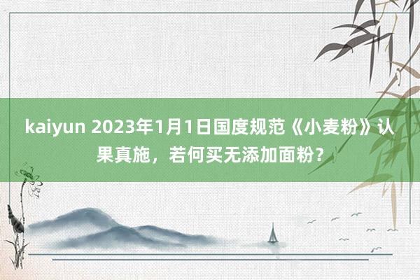 kaiyun 2023年1月1日国度规范《小麦粉》认果真施，若何买无添加面粉？