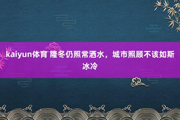 kaiyun体育 隆冬仍照常洒水，城市照顾不该如斯冰冷