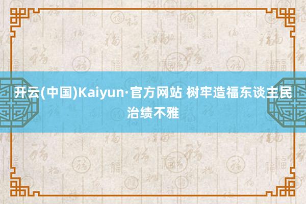 开云(中国)Kaiyun·官方网站 树牢造福东谈主民治绩不雅