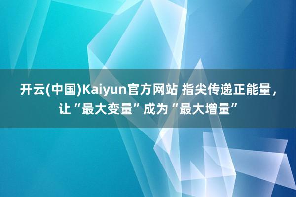 开云(中国)Kaiyun官方网站 指尖传递正能量，让“最大变量”成为“最大增量”