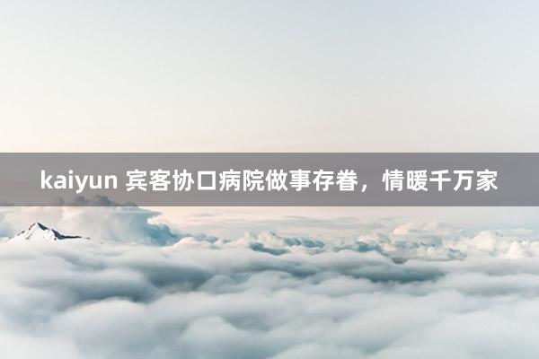 kaiyun 宾客协口病院做事存眷，情暖千万家